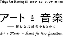 東京アートミーティング[第3回]　アートと音楽 ―新たな共感覚をもとめて